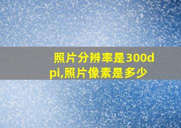 照片分辨率是300dpi,照片像素是多少