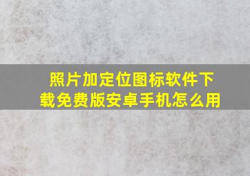 照片加定位图标软件下载免费版安卓手机怎么用