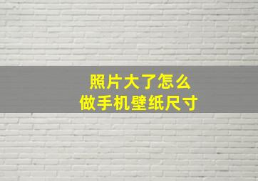 照片大了怎么做手机壁纸尺寸