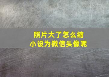 照片大了怎么缩小设为微信头像呢