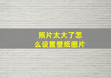 照片太大了怎么设置壁纸图片