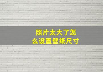 照片太大了怎么设置壁纸尺寸