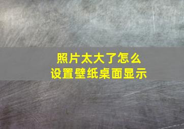 照片太大了怎么设置壁纸桌面显示