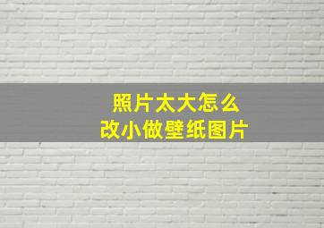 照片太大怎么改小做壁纸图片