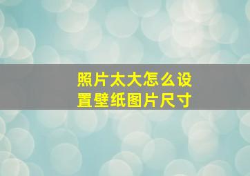 照片太大怎么设置壁纸图片尺寸