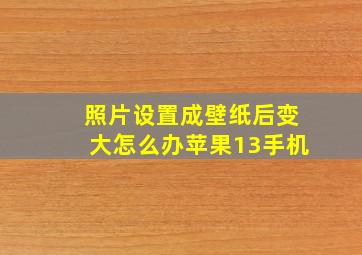 照片设置成壁纸后变大怎么办苹果13手机