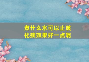 煮什么水可以止咳化痰效果好一点呢