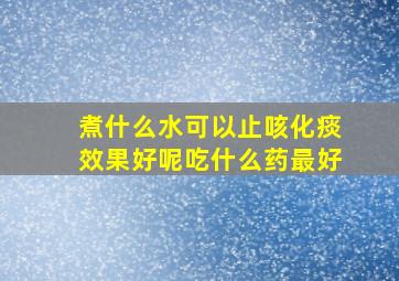 煮什么水可以止咳化痰效果好呢吃什么药最好