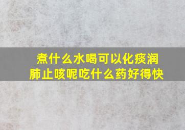 煮什么水喝可以化痰润肺止咳呢吃什么药好得快