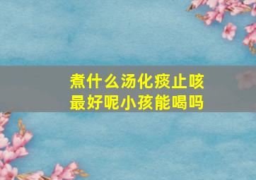 煮什么汤化痰止咳最好呢小孩能喝吗