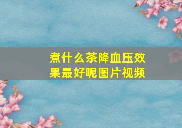 煮什么茶降血压效果最好呢图片视频