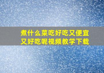 煮什么菜吃好吃又便宜又好吃呢视频教学下载