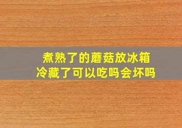 煮熟了的蘑菇放冰箱冷藏了可以吃吗会坏吗