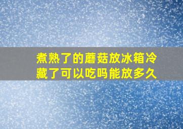 煮熟了的蘑菇放冰箱冷藏了可以吃吗能放多久