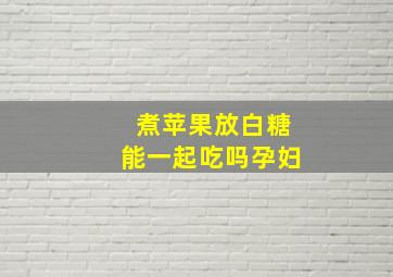 煮苹果放白糖能一起吃吗孕妇