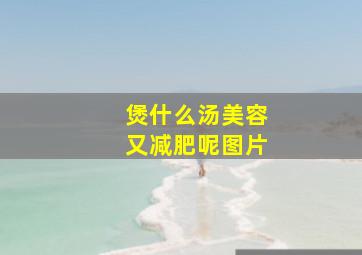 煲什么汤美容又减肥呢图片