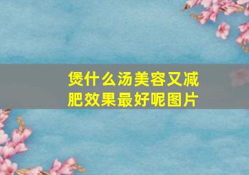 煲什么汤美容又减肥效果最好呢图片