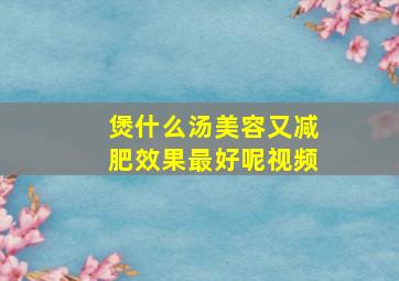 煲什么汤美容又减肥效果最好呢视频