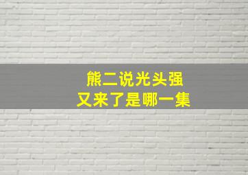 熊二说光头强又来了是哪一集