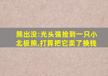 熊出没:光头强捡到一只小北极熊,打算把它卖了换钱