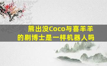 熊出没Coco与喜羊羊的剔博士是一样机器人吗