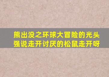 熊出没之环球大冒险的光头强说走开讨厌的松鼠走开呀