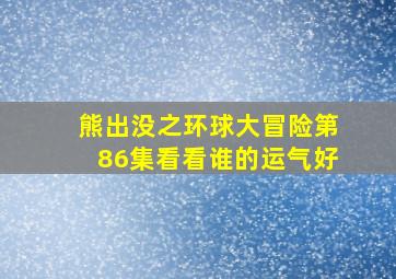 熊出没之环球大冒险第86集看看谁的运气好