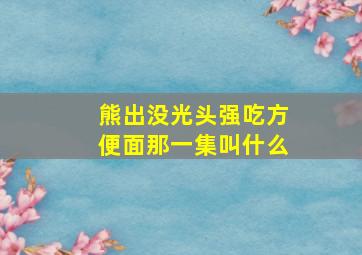 熊出没光头强吃方便面那一集叫什么