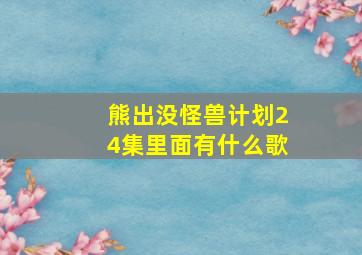 熊出没怪兽计划24集里面有什么歌