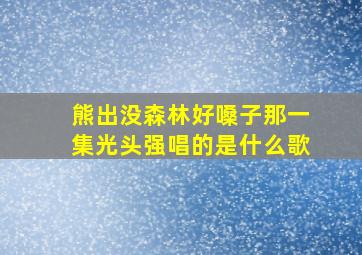 熊出没森林好嗓子那一集光头强唱的是什么歌