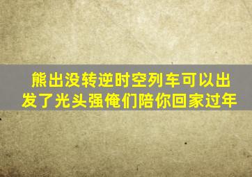 熊出没转逆时空列车可以出发了光头强俺们陪你回家过年