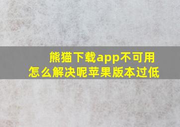 熊猫下载app不可用怎么解决呢苹果版本过低