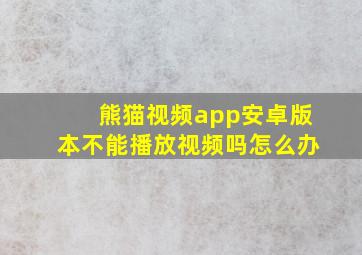 熊猫视频app安卓版本不能播放视频吗怎么办