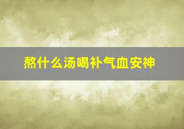 熬什么汤喝补气血安神