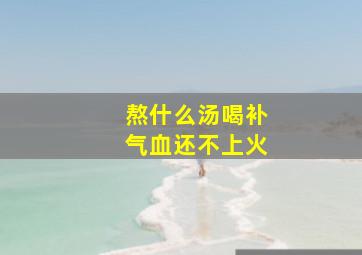 熬什么汤喝补气血还不上火