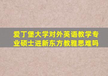 爱丁堡大学对外英语教学专业硕士进新东方教雅思难吗