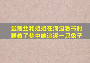 爱丽丝和姐姐在河边看书时睡着了梦中她追逐一只兔子