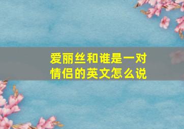 爱丽丝和谁是一对情侣的英文怎么说