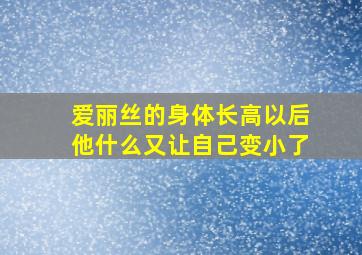 爱丽丝的身体长高以后他什么又让自己变小了