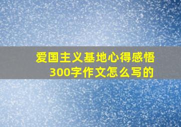 爱国主义基地心得感悟300字作文怎么写的