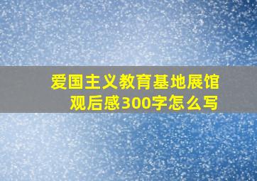 爱国主义教育基地展馆观后感300字怎么写