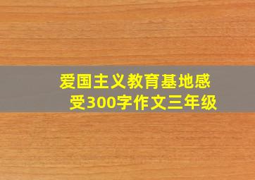 爱国主义教育基地感受300字作文三年级