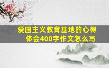 爱国主义教育基地的心得体会400字作文怎么写