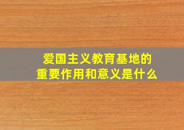 爱国主义教育基地的重要作用和意义是什么