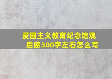 爱国主义教育纪念馆观后感300字左右怎么写