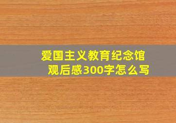 爱国主义教育纪念馆观后感300字怎么写