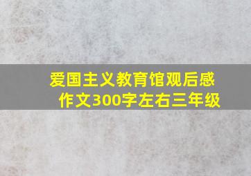 爱国主义教育馆观后感作文300字左右三年级