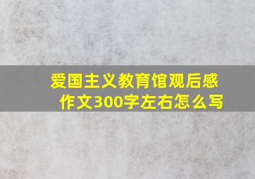 爱国主义教育馆观后感作文300字左右怎么写