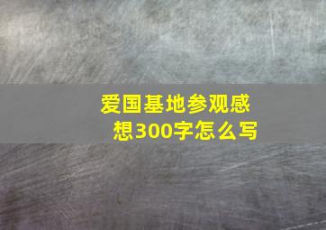 爱国基地参观感想300字怎么写