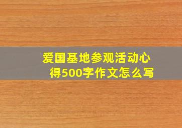 爱国基地参观活动心得500字作文怎么写